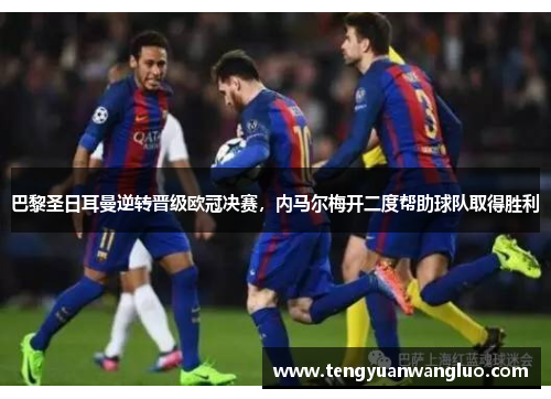 巴黎圣日耳曼逆转晋级欧冠决赛，内马尔梅开二度帮助球队取得胜利
