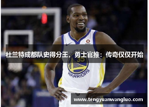杜兰特成都队史得分王，勇士官推：传奇仅仅开始