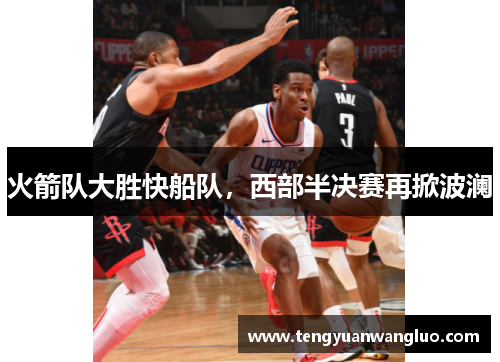 火箭队大胜快船队，西部半决赛再掀波澜