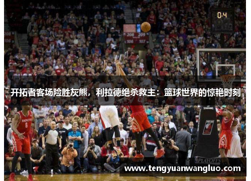 开拓者客场险胜灰熊，利拉德绝杀救主：篮球世界的惊艳时刻