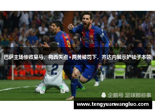 巴萨主场惨败皇马，梅西失点+两黄被罚下，齐达内展示护犊子本领