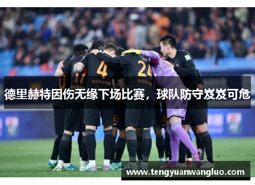 德里赫特因伤无缘下场比赛，球队防守岌岌可危