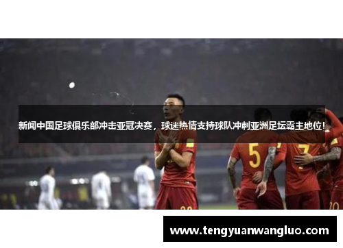新闻中国足球俱乐部冲击亚冠决赛，球迷热情支持球队冲刺亚洲足坛霸主地位！