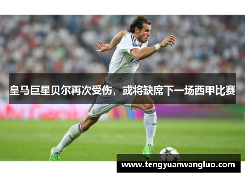 皇马巨星贝尔再次受伤，或将缺席下一场西甲比赛