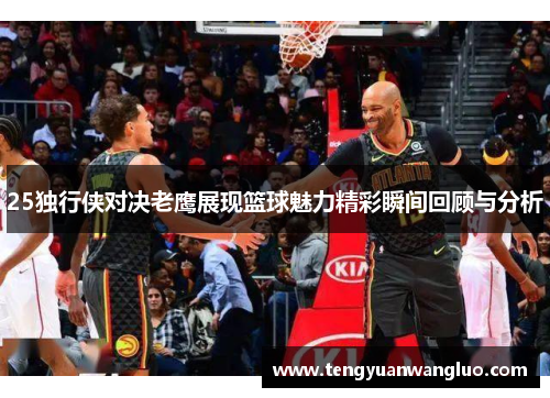 25独行侠对决老鹰展现篮球魅力精彩瞬间回顾与分析