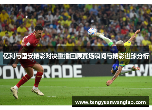 亿利与国安精彩对决重播回顾赛场瞬间与精彩进球分析