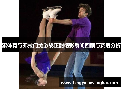 累体育与弗拉门戈激战正酣精彩瞬间回顾与赛后分析