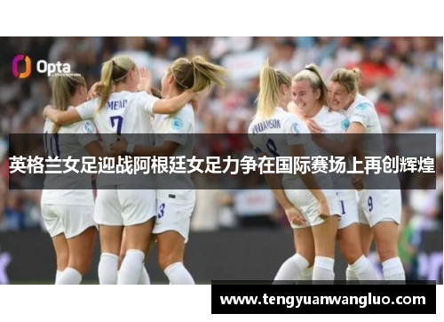 英格兰女足迎战阿根廷女足力争在国际赛场上再创辉煌