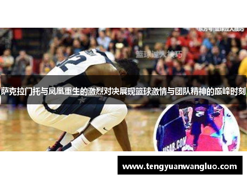 萨克拉门托与凤凰重生的激烈对决展现篮球激情与团队精神的巅峰时刻