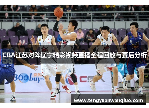 CBA江苏对阵辽宁精彩视频直播全程回放与赛后分析