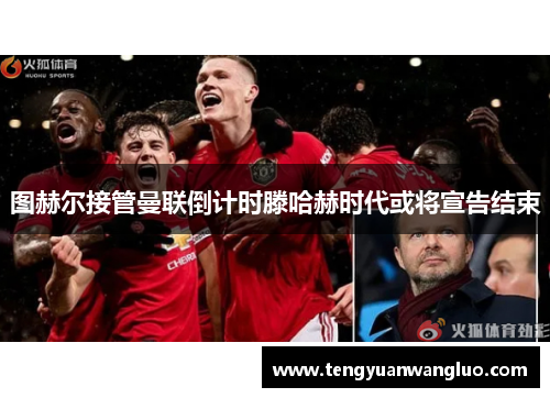 图赫尔接管曼联倒计时滕哈赫时代或将宣告结束