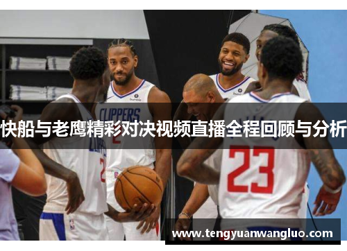 快船与老鹰精彩对决视频直播全程回顾与分析