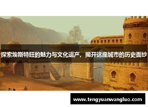 探索埃斯特旺的魅力与文化遗产，揭开这座城市的历史面纱
