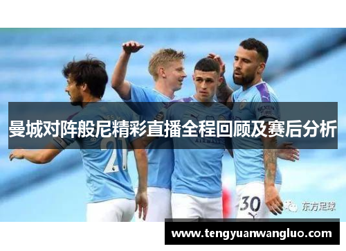 曼城对阵般尼精彩直播全程回顾及赛后分析